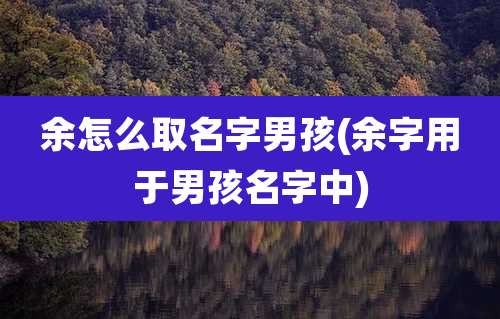 余怎么取名字男孩(余字用于男孩名字中)