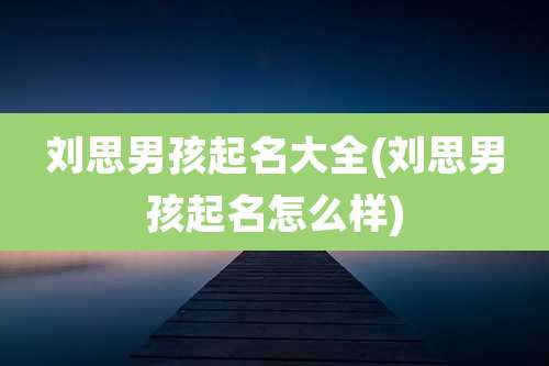刘思男孩起名大全(刘思男孩起名怎么样)