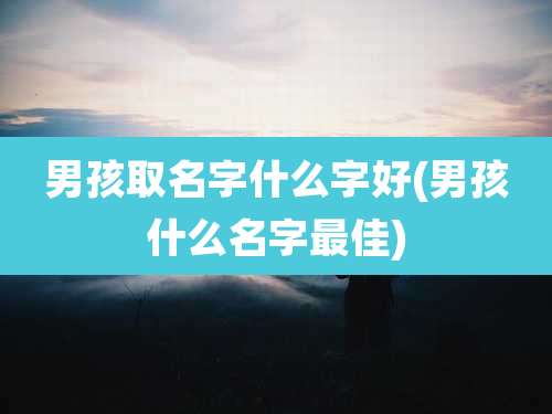 男孩取名字什么字好(男孩什么名字最佳)