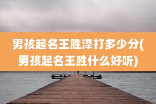 男孩起名王胜泽打多少分(男孩起名王胜什么好听)
