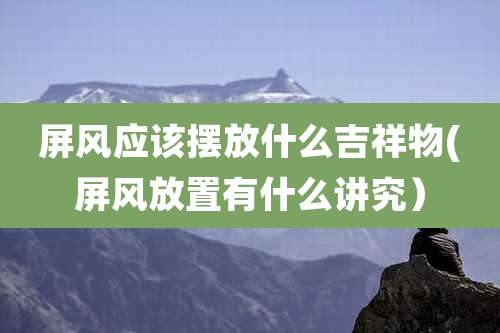 屏风应该摆放什么吉祥物(屏风放置有什么讲究）