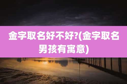 金字取名好不好?(金字取名男孩有寓意)