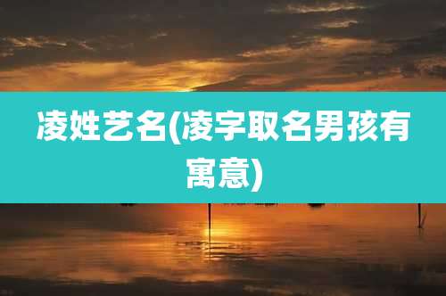 凌姓艺名(凌字取名男孩有寓意)