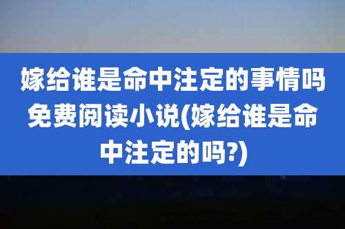 嫁给谁是命中注定的事情吗免费阅读小说(嫁给谁是命中注定的吗?)
