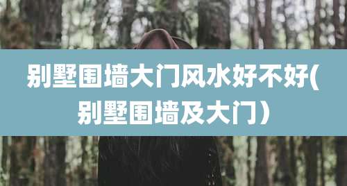 别墅围墙大门风水好不好(别墅围墙及大门）