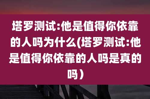 塔罗测试:他是值得你依靠的人吗为什么(塔罗测试:他是值得你依靠的人吗是真的吗）