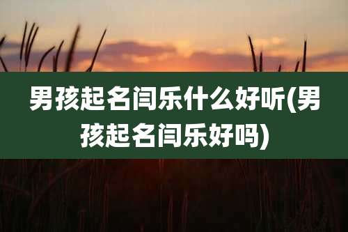 男孩起名闫乐什么好听(男孩起名闫乐好吗)