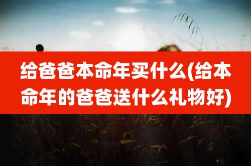 给爸爸本命年买什么(给本命年的爸爸送什么礼物好)