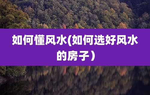 如何懂风水(如何选好风水的房子)