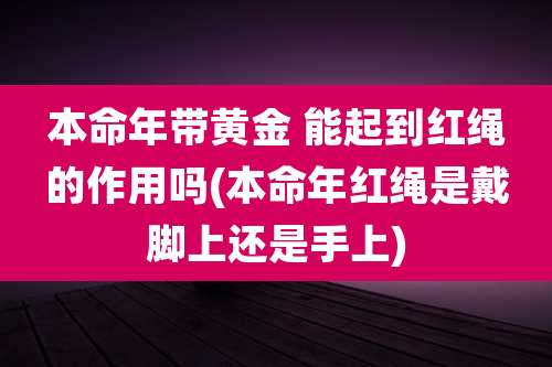 本命年带黄金 能起到红绳的作用吗(本命年红绳是戴脚上还是手上)
