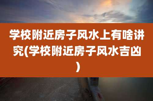 学校附近房子风水上有啥讲究(学校附近房子风水吉凶）