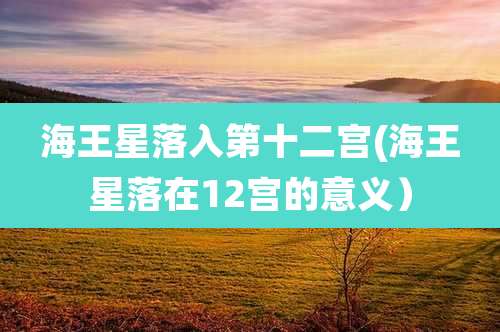 海王星落入第十二宫(海王星落在12宫的意义）