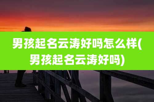男孩起名云涛好吗怎么样(男孩起名云涛好吗)