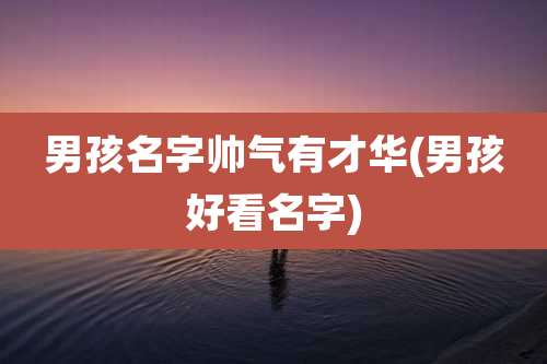 男孩名字帅气有才华(男孩好看名字)