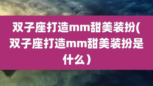 双子座打造mm甜美装扮(双子座打造mm甜美装扮是什么）
