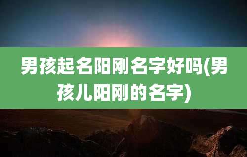 男孩起名阳刚名字好吗(男孩儿阳刚的名字)