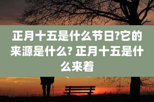 正月十五是什么节日?它的来源是什么? 正月十五是什么来着
