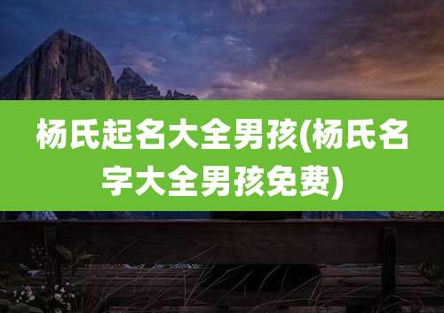 杨氏起名大全男孩(杨氏名字大全男孩免费)