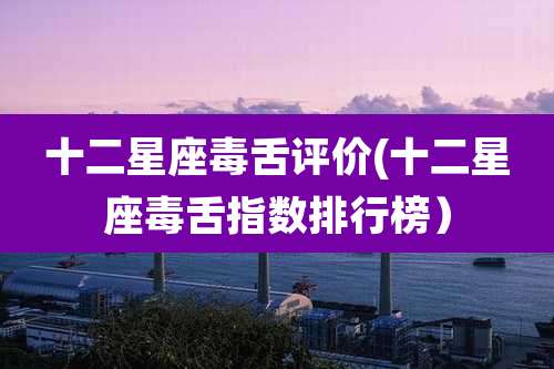 十二星座毒舌评价(十二星座毒舌指数排行榜)