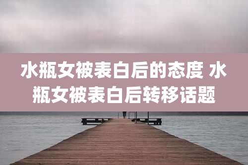 水瓶女被表白后的态度 水瓶女被表白后转移话题