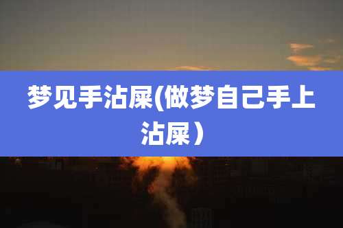 梦见手沾屎(做梦自己手上沾屎)