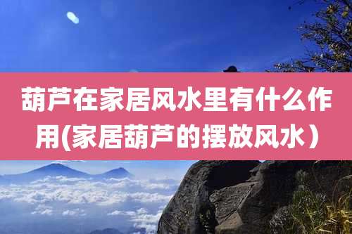 葫芦在家居风水里有什么作用(家居葫芦的摆放风水)