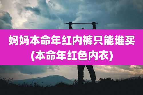 妈妈本命年红内裤只能谁买(本命年红色内衣)