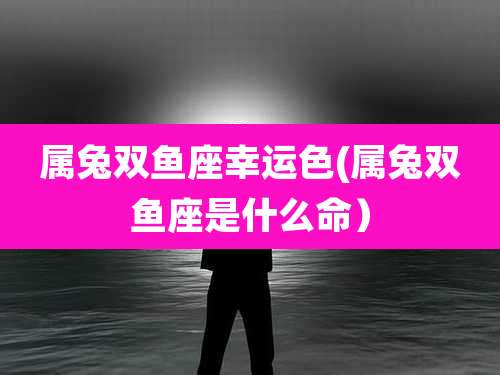 属兔双鱼座幸运色(属兔双鱼座是什么命)