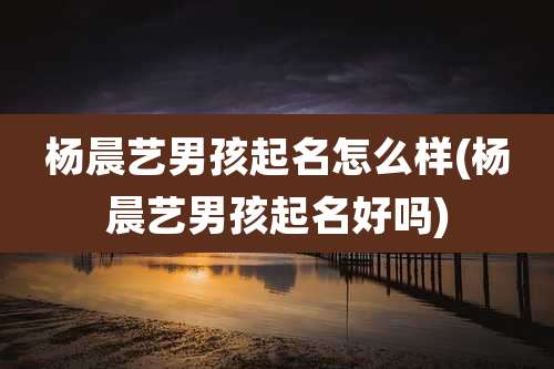 杨晨艺男孩起名怎么样(杨晨艺男孩起名好吗)