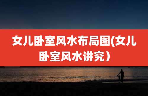 女儿卧室风水布局图(女儿卧室风水讲究）