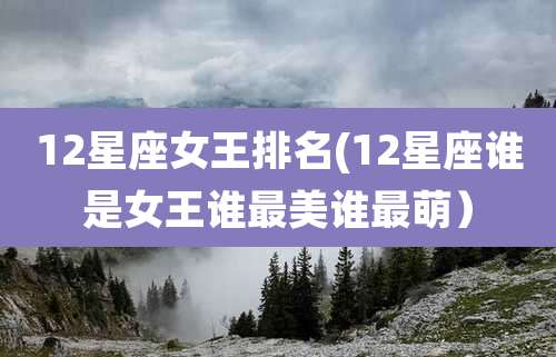 12星座女王排名(12星座谁是女王谁最美谁最萌）