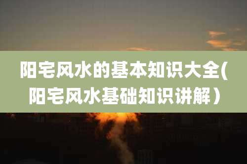 阳宅风水的基本知识大全(阳宅风水基础知识讲解）