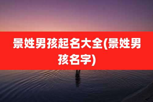 景姓男孩起名大全(景姓男孩名字)