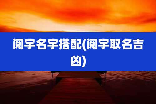 阅字名字搭配(阅字取名吉凶)