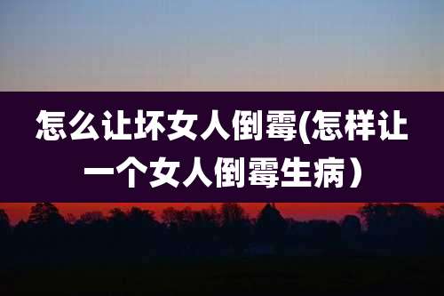 怎么让坏女人倒霉(怎样让一个女人倒霉生病）