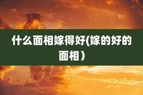 什么面相嫁得好(嫁的好的面相）