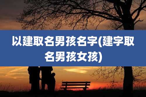 以建取名男孩名字(建字取名男孩女孩)
