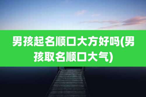 男孩起名顺口大方好吗(男孩取名顺口大气)