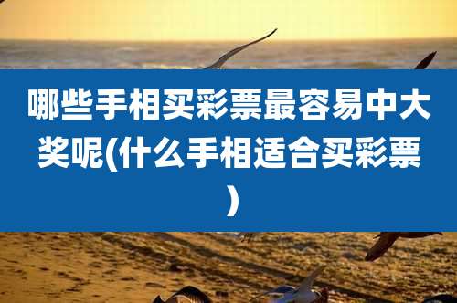 哪些手相买彩票最容易中大奖呢(什么手相适合买彩票）