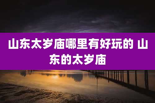 山东太岁庙哪里有好玩的 山东的太岁庙