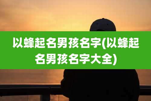 以蜂起名男孩名字(以蜂起名男孩名字大全)