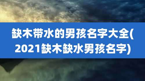 缺木带水的男孩名字大全(2021缺木缺水男孩名字)