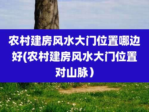 农村建房风水大门位置哪边好(农村建房风水大门位置对山脉）