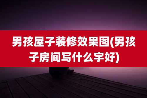 男孩屋子装修效果图(男孩子房间写什么字好)
