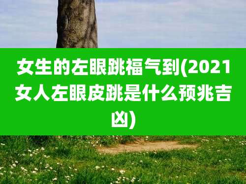 女生的左眼跳福气到(2021女人左眼皮跳是什么预兆吉凶)