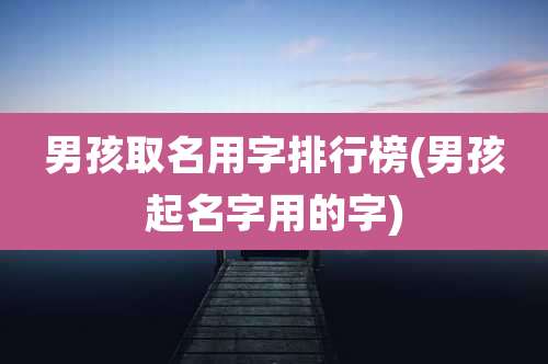 男孩取名用字排行榜(男孩起名字用的字)