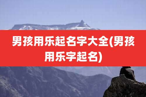 男孩用乐起名字大全(男孩用乐字起名)