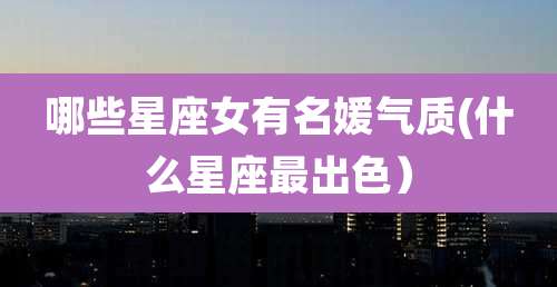 哪些星座女有名媛气质(什么星座最出色）