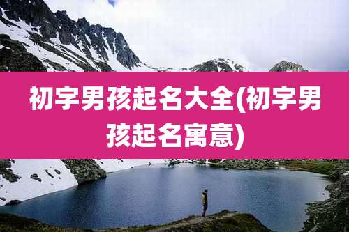 初字男孩起名大全(初字男孩起名寓意)