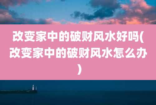 改变家中的破财风水好吗(改变家中的破财风水怎么办)